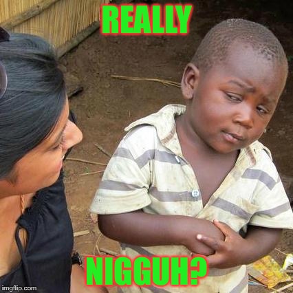 Third World Skeptical Kid Meme | REALLY; NIGGUH? | image tagged in memes,third world skeptical kid | made w/ Imgflip meme maker