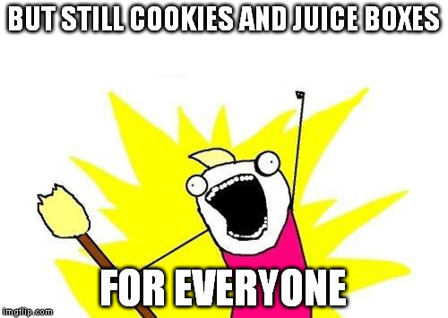 X All The Y Meme | BUT STILL COOKIES AND JUICE BOXES FOR EVERYONE | image tagged in memes,x all the y | made w/ Imgflip meme maker