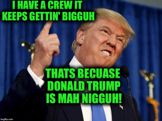 I HAVE A CREW IT KEEPS GETTIN' BIGGUH; THATS BECUASE DONALD TRUMP IS MAH NIGGUH! | image tagged in trump | made w/ Imgflip meme maker