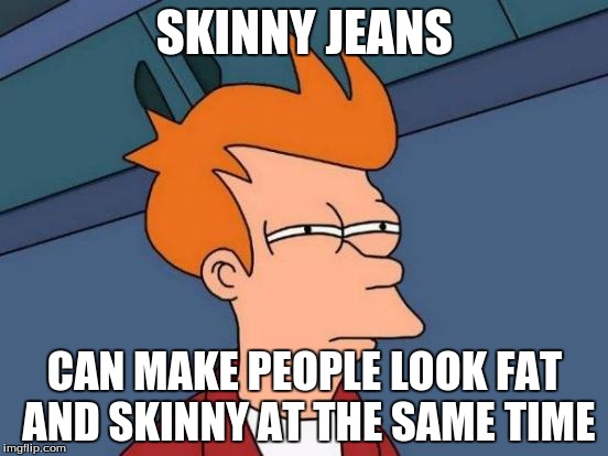 Futurama Fry | SKINNY JEANS; CAN MAKE PEOPLE LOOK FAT AND SKINNY AT THE SAME TIME | image tagged in memes,futurama fry | made w/ Imgflip meme maker