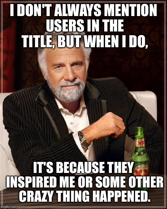 The Most Interesting Man In The World Meme | I DON'T ALWAYS MENTION USERS IN THE TITLE, BUT WHEN I DO, IT'S BECAUSE THEY INSPIRED ME OR SOME OTHER CRAZY THING HAPPENED. | image tagged in memes,the most interesting man in the world | made w/ Imgflip meme maker