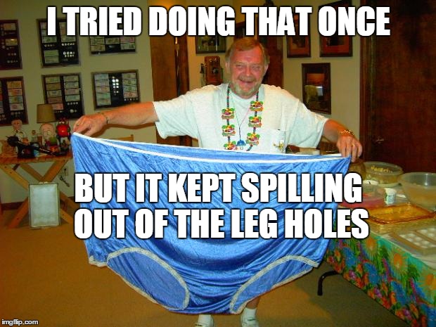 I TRIED DOING THAT ONCE BUT IT KEPT SPILLING OUT OF THE LEG HOLES | image tagged in beer undies | made w/ Imgflip meme maker