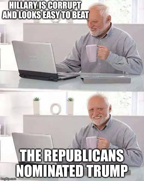 Hide the Pain Harold | HILLARY IS CORRUPT AND LOOKS EASY TO BEAT; THE REPUBLICANS NOMINATED TRUMP | image tagged in memes,hide the pain harold | made w/ Imgflip meme maker