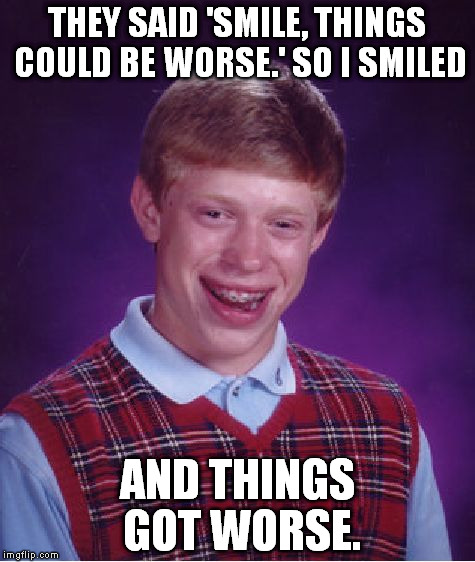 Bad Luck Brian Meme | THEY SAID 'SMILE, THINGS COULD BE WORSE.' SO I SMILED; AND THINGS GOT WORSE. | image tagged in memes,bad luck brian | made w/ Imgflip meme maker