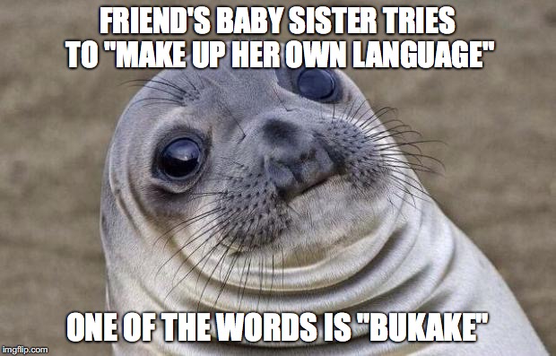 Awkward Moment Sealion Meme | FRIEND'S BABY SISTER TRIES TO "MAKE UP HER OWN LANGUAGE"; ONE OF THE WORDS IS "BUKAKE" | image tagged in memes,awkward moment sealion,AdviceAnimals | made w/ Imgflip meme maker