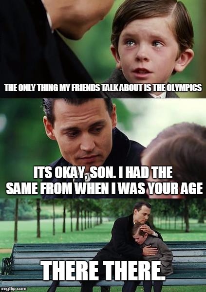 Its all they talk about! | THE ONLY THING MY FRIENDS TALK ABOUT IS THE OLYMPICS; ITS OKAY, SON. I HAD THE SAME FROM WHEN I WAS YOUR AGE; THERE THERE. | image tagged in memes,2016 olympics,friends,lonely | made w/ Imgflip meme maker