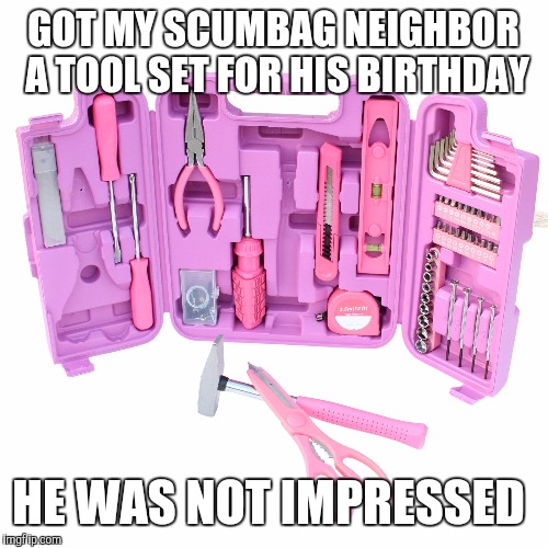 tools | GOT MY SCUMBAG NEIGHBOR A TOOL SET FOR HIS BIRTHDAY; HE WAS NOT IMPRESSED | image tagged in tools | made w/ Imgflip meme maker