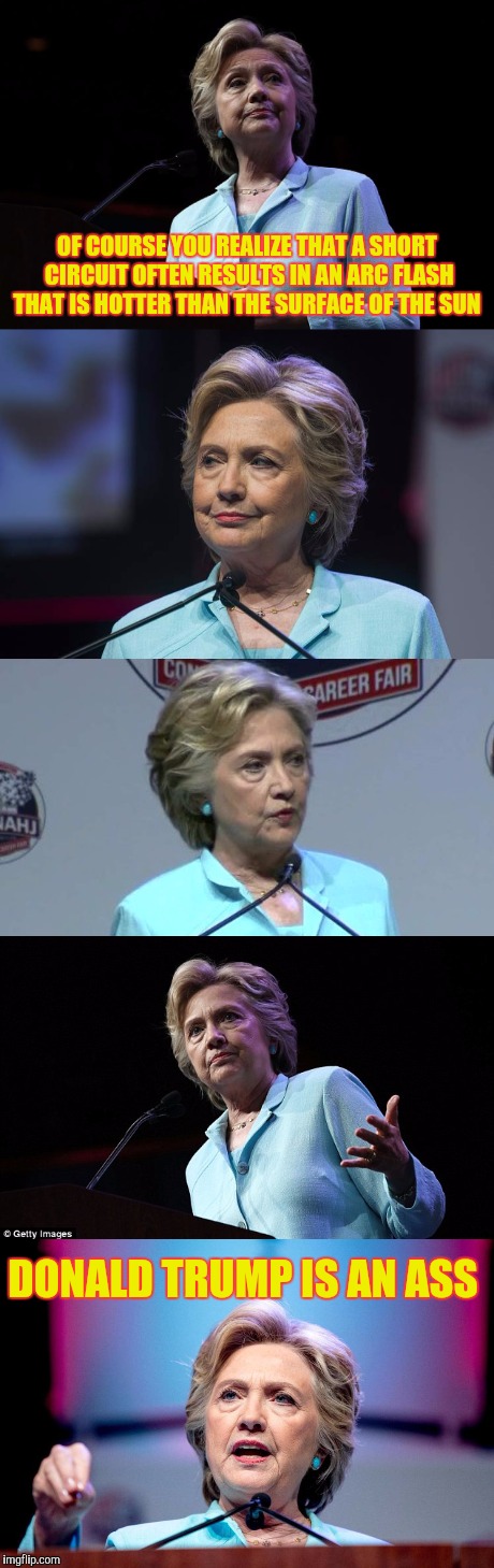 So what exactly happens when one "short circuits" with one's finger on The Button? | OF COURSE YOU REALIZE THAT A SHORT CIRCUIT OFTEN RESULTS IN AN ARC FLASH THAT IS HOTTER THAN THE SURFACE OF THE SUN; DONALD TRUMP IS AN ASS | image tagged in short circuit,hillary clinton,arc flash | made w/ Imgflip meme maker