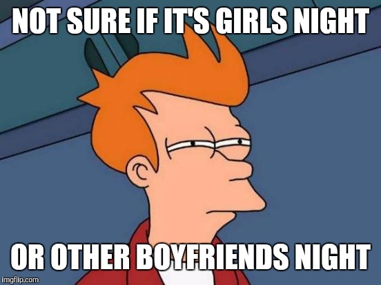 Futurama Fry | NOT SURE IF IT'S GIRLS NIGHT; OR OTHER BOYFRIENDS NIGHT | image tagged in memes,futurama fry | made w/ Imgflip meme maker