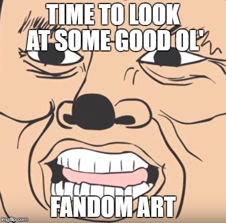 Fandom Art | TIME TO LOOK AT SOME GOOD OL'; FANDOM ART | image tagged in mokey | made w/ Imgflip meme maker