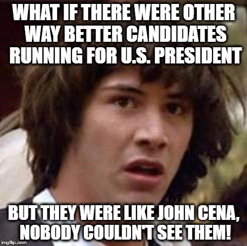 Conspiracy Keanu Meme | WHAT IF THERE WERE OTHER WAY BETTER CANDIDATES RUNNING FOR U.S. PRESIDENT; BUT THEY WERE LIKE JOHN CENA, NOBODY COULDN'T SEE THEM! | image tagged in memes,conspiracy keanu,2016 elections,us presidential candidates | made w/ Imgflip meme maker