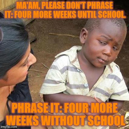 Third World Skeptical Kid | MA'AM, PLEASE DON'T PHRASE IT: FOUR MORE WEEKS UNTIL SCHOOL. PHRASE IT: FOUR MORE WEEKS WITHOUT SCHOOL | image tagged in memes,third world skeptical kid | made w/ Imgflip meme maker