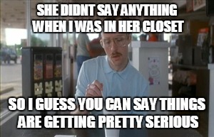 So I Guess You Can Say Things Are Getting Pretty Serious Meme | SHE DIDNT SAY ANYTHING WHEN I WAS IN HER CLOSET; SO I GUESS YOU CAN SAY THINGS ARE GETTING PRETTY SERIOUS | image tagged in memes,so i guess you can say things are getting pretty serious | made w/ Imgflip meme maker