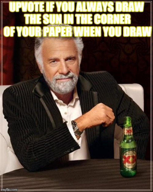 The Most Interesting Man In The World Meme | UPVOTE IF YOU ALWAYS DRAW THE SUN IN THE CORNER OF YOUR PAPER WHEN YOU DRAW | image tagged in memes,the most interesting man in the world | made w/ Imgflip meme maker