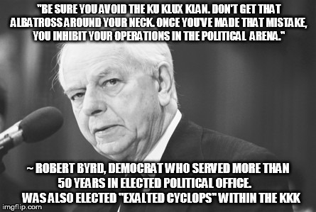 The More You Know | "BE SURE YOU AVOID THE KU KLUX KLAN. DON'T GET THAT ALBATROSS AROUND YOUR NECK. ONCE YOU'VE MADE THAT MISTAKE, YOU INHIBIT YOUR OPERATIONS IN THE POLITICAL  ARENA."; ~ ROBERT BYRD, DEMOCRAT WHO SERVED MORE THAN 50 YEARS IN ELECTED POLITICAL OFFICE.       WAS ALSO ELECTED "EXALTED CYCLOPS" WITHIN THE KKK | image tagged in public service announcement | made w/ Imgflip meme maker