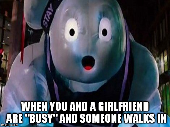 Don't worry, I stayed "puft"... | WHEN YOU AND A GIRLFRIEND ARE "BUSY" AND SOMEONE WALKS IN | image tagged in memes,stay puft marshmallow man,walked in on | made w/ Imgflip meme maker