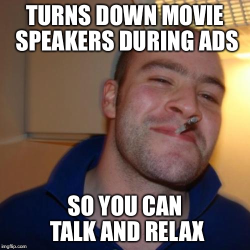 Good Guy Greg | TURNS DOWN MOVIE SPEAKERS DURING ADS; SO YOU CAN TALK AND RELAX | image tagged in memes,good guy greg,AdviceAnimals | made w/ Imgflip meme maker