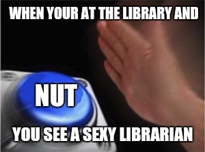 Seeing a hot librarian like | WHEN YOUR AT THE LIBRARY AND; NUT; YOU SEE A SEXY LIBRARIAN | image tagged in blank nut button,librarian,library,sexy | made w/ Imgflip meme maker