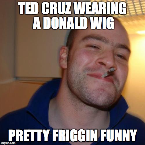 Good Guy Greg | TED CRUZ WEARING A DONALD WIG; PRETTY FRIGGIN FUNNY | image tagged in memes,good guy greg | made w/ Imgflip meme maker