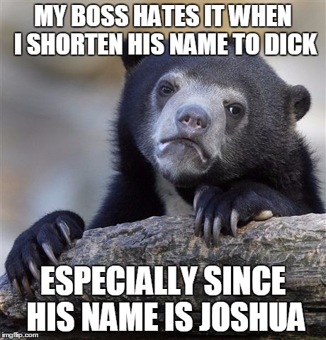 Confession Bear | MY BOSS HATES IT WHEN I SHORTEN HIS NAME TO DICK; ESPECIALLY SINCE HIS NAME IS JOSHUA | image tagged in memes,confession bear | made w/ Imgflip meme maker
