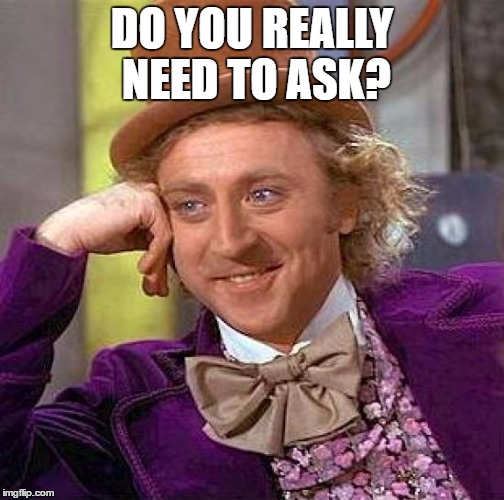 Creepy Condescending Wonka Meme | DO YOU REALLY NEED TO ASK? | image tagged in memes,creepy condescending wonka | made w/ Imgflip meme maker