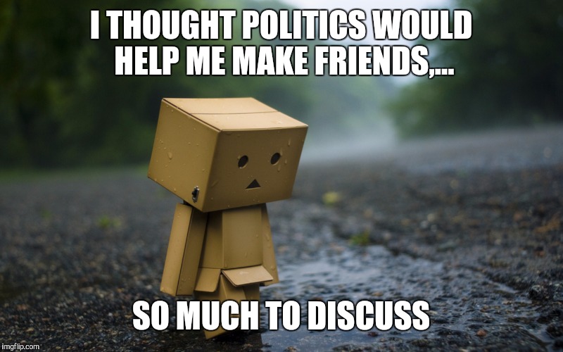 I THOUGHT POLITICS WOULD HELP ME MAKE FRIENDS,... SO MUCH TO DISCUSS | made w/ Imgflip meme maker