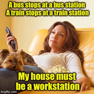 Binge lazing | A bus stops at a bus station A train stops at a train station; My house must be a workstation | image tagged in lazy,happy house wife | made w/ Imgflip meme maker