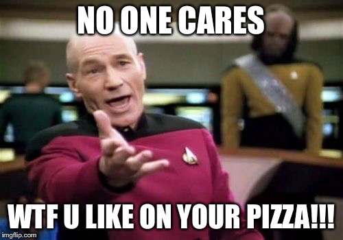 Picard Wtf Meme | NO ONE CARES; WTF U LIKE ON YOUR PIZZA!!! | image tagged in memes,picard wtf | made w/ Imgflip meme maker