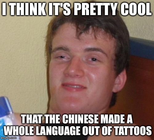 10 Guy | I THINK IT'S PRETTY COOL; THAT THE CHINESE MADE A WHOLE LANGUAGE OUT OF TATTOOS | image tagged in memes,10 guy | made w/ Imgflip meme maker