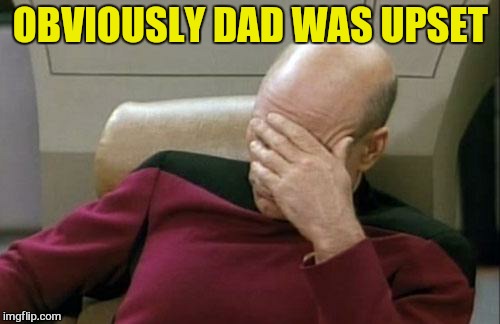 Captain Picard Facepalm Meme | OBVIOUSLY DAD WAS UPSET | image tagged in memes,captain picard facepalm | made w/ Imgflip meme maker