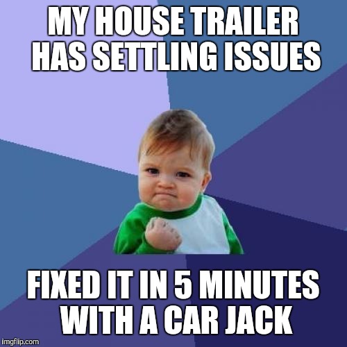 Success Kid | MY HOUSE TRAILER HAS SETTLING ISSUES; FIXED IT IN 5 MINUTES WITH A CAR JACK | image tagged in memes,success kid | made w/ Imgflip meme maker