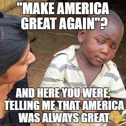 Third World Skeptical Kid Meme | "MAKE AMERICA GREAT AGAIN"? AND HERE YOU WERE, TELLING ME THAT AMERICA WAS ALWAYS GREAT | image tagged in memes,third world skeptical kid | made w/ Imgflip meme maker