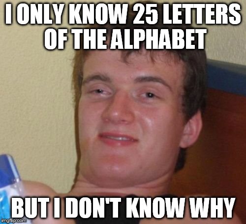 10 Guy Meme | I ONLY KNOW 25 LETTERS OF THE ALPHABET; BUT I DON'T KNOW WHY | image tagged in memes,10 guy | made w/ Imgflip meme maker