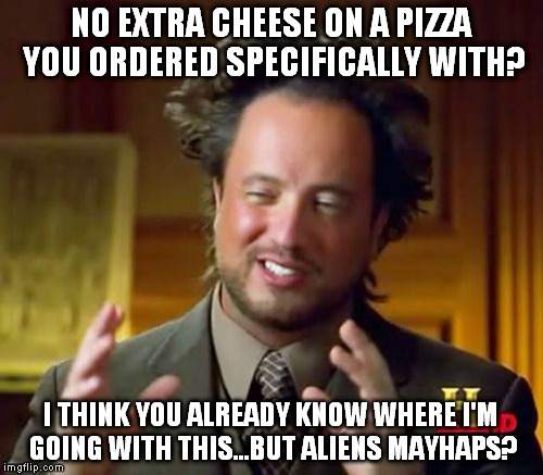 Ancient Aliens Meme | NO EXTRA CHEESE ON A PIZZA YOU ORDERED SPECIFICALLY WITH? I THINK YOU ALREADY KNOW WHERE I'M GOING WITH THIS...BUT ALIENS MAYHAPS? | image tagged in memes,ancient aliens | made w/ Imgflip meme maker