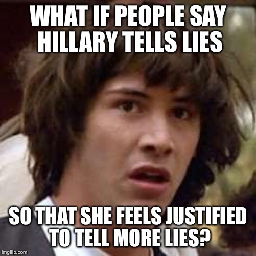 Conspiracy Keanu Meme | WHAT IF PEOPLE SAY HILLARY TELLS LIES SO THAT SHE FEELS JUSTIFIED TO TELL MORE LIES? | image tagged in memes,conspiracy keanu | made w/ Imgflip meme maker