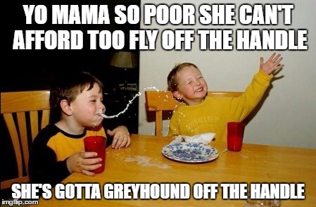 Yo Mamas So Fat | YO MAMA SO POOR SHE CAN'T AFFORD TOO FLY OFF THE HANDLE; SHE'S GOTTA GREYHOUND OFF THE HANDLE | image tagged in memes,yo mamas so fat | made w/ Imgflip meme maker