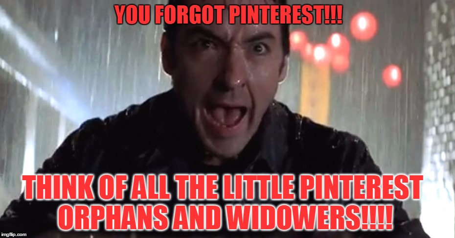 Cusack Rage | YOU FORGOT PINTEREST!!! THINK OF ALL THE LITTLE PINTEREST ORPHANS AND WIDOWERS!!!! | image tagged in cusack rage | made w/ Imgflip meme maker