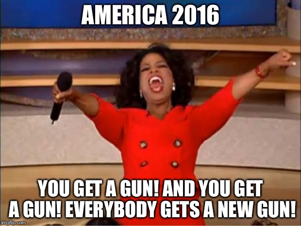Oprah You Get A | AMERICA 2016; YOU GET A GUN! AND YOU GET A GUN! EVERYBODY GETS A NEW GUN! | image tagged in memes,oprah you get a | made w/ Imgflip meme maker