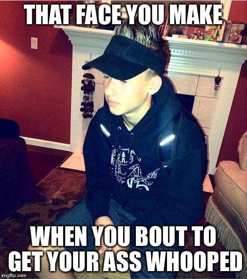 THAT FACE YOU MAKE; WHEN YOU BOUT TO GET YOUR ASS WHOOPED | image tagged in that face you make when | made w/ Imgflip meme maker