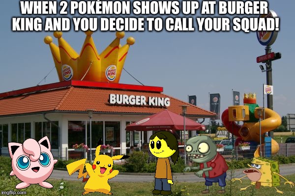 WHEN 2 POKÉMON SHOWS UP AT BURGER KING AND YOU DECIDE TO CALL YOUR SQUAD! | image tagged in burger king | made w/ Imgflip meme maker