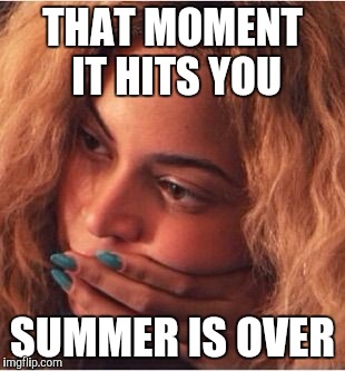 Beyonce | THAT MOMENT IT HITS YOU; SUMMER IS OVER | image tagged in beyonce | made w/ Imgflip meme maker