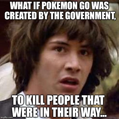 Conspiracy Keanu | WHAT IF POKEMON GO WAS CREATED BY THE GOVERNMENT, TO KILL PEOPLE THAT WERE IN THEIR WAY... | image tagged in memes,conspiracy keanu | made w/ Imgflip meme maker