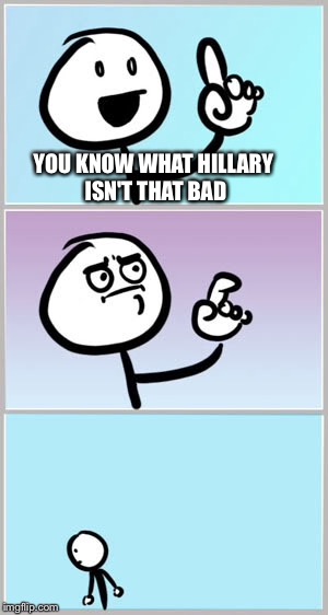 Hell no Hillary | YOU KNOW WHAT HILLARY ISN'T THAT BAD | image tagged in stick figure,memes,funny | made w/ Imgflip meme maker