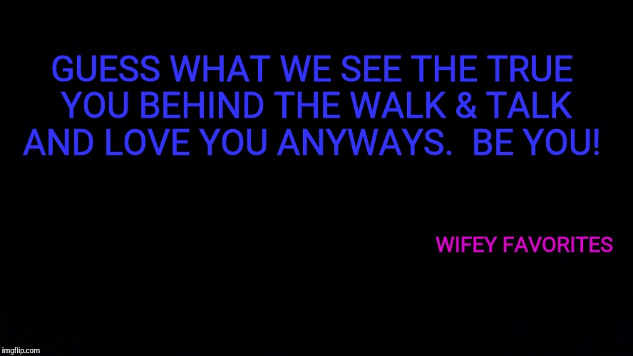 GUESS WHAT WE SEE THE TRUE YOU BEHIND THE WALK & TALK AND LOVE YOU ANYWAYS.  BE YOU! WIFEY FAVORITES | image tagged in true story | made w/ Imgflip meme maker
