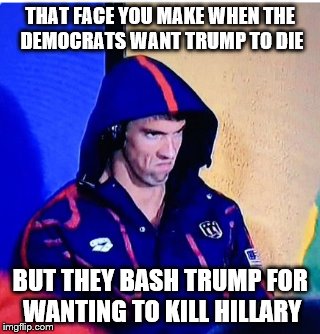 THAT FACE YOU MAKE WHEN THE DEMOCRATS WANT TRUMP TO DIE; BUT THEY BASH TRUMP FOR WANTING TO KILL HILLARY | image tagged in michael phelps,michael phelps death stare,memes | made w/ Imgflip meme maker