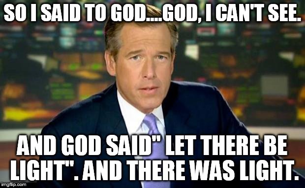 Brian Williams Was There Meme | SO I SAID TO GOD....GOD, I CAN'T SEE. AND GOD SAID" LET THERE BE LIGHT''. AND THERE WAS LIGHT. | image tagged in memes,brian williams was there | made w/ Imgflip meme maker