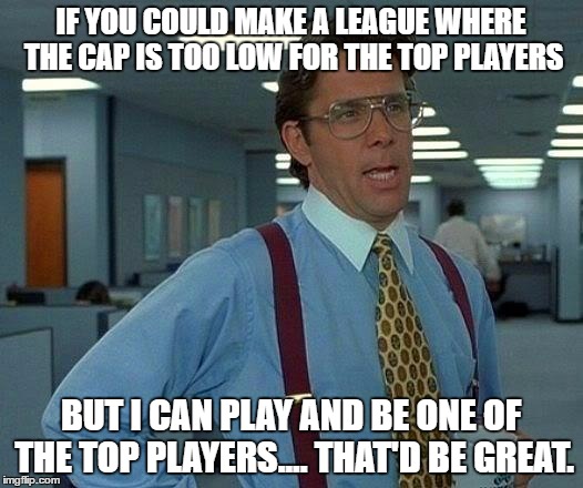 That Would Be Great Meme | IF YOU COULD MAKE A LEAGUE WHERE THE CAP IS TOO LOW FOR THE TOP PLAYERS; BUT I CAN PLAY AND BE ONE OF THE TOP PLAYERS.... THAT'D BE GREAT. | image tagged in memes,that would be great | made w/ Imgflip meme maker