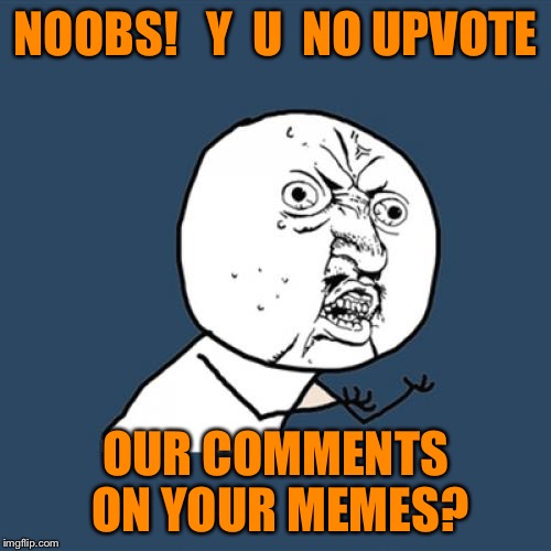 I did the same thing... | NOOBS!   Y  U  NO UPVOTE; OUR COMMENTS ON YOUR MEMES? | image tagged in memes,y u no | made w/ Imgflip meme maker