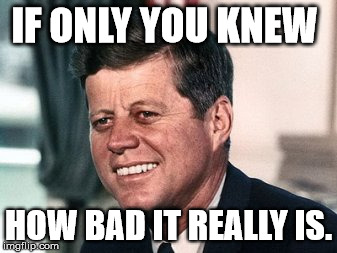 IF ONLY YOU KNEW; HOW BAD IT REALLY IS. | image tagged in The_Donald | made w/ Imgflip meme maker