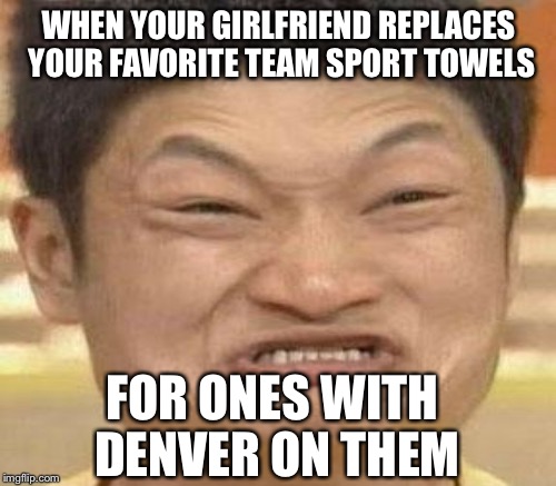 WHEN YOUR GIRLFRIEND REPLACES YOUR FAVORITE TEAM SPORT TOWELS FOR ONES WITH DENVER ON THEM | made w/ Imgflip meme maker